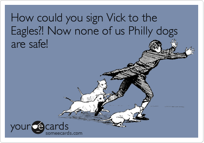 How could you sign Vick to the Eagles?! Now none of us Philly dogs are safe!