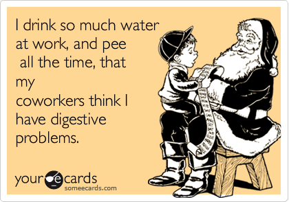 I drink so much water
at work, and pee
 all the time, that
my
coworkers think I
have digestive
problems.