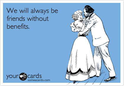 We will always be
friends without
benefits.