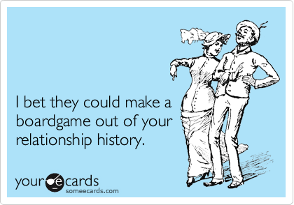 



I bet they could make a 
boardgame out of your
relationship history.
