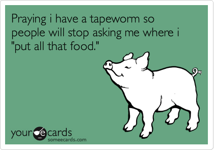 Praying i have a tapeworm so people will stop asking me where i "put all that food."