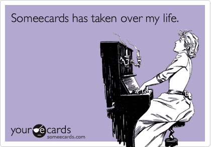 Someecards has taken over my life.