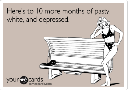 Here's to 10 more months of pasty, white, and depressed.