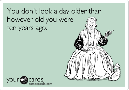 You don't look a day older than however old you were
ten years ago. 