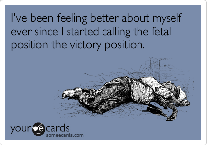 I've been feeling better about myself ever since I started calling the fetal position the victory position. 