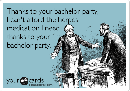 Thanks to your bachelor party,I can't afford the herpes medication I needthanks to yourbachelor party.
