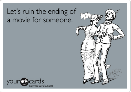 Let's ruin the ending ofa movie for someone.