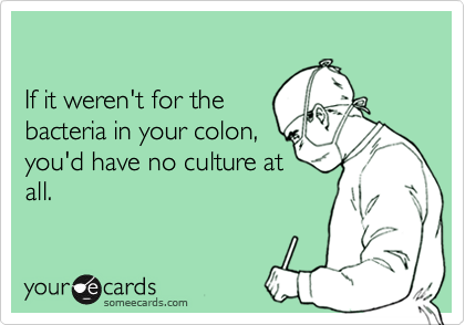 

If it weren't for the
bacteria in your colon,
you'd have no culture at
all.
