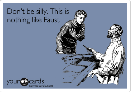 Don't be silly. This is
nothing like Faust.