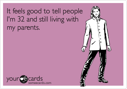 It feels good to tell people
I'm 32 and still living with
my parents.