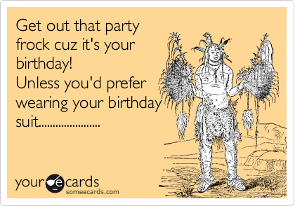 Get out that party
frock cuz it's your
birthday! 
Unless you'd prefer
wearing your birthday
suit......................