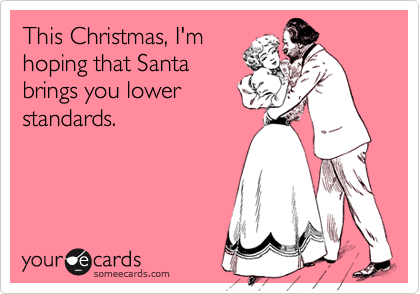 This Christmas, I'm
hoping that Santa
brings you lower
standards.
