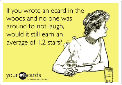 If you wrote an ecard in thewoods and no one wasaround to not laugh,would it still earn anaverage of 1.2 stars?