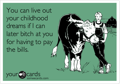 You can live outyour childhooddreams if I canlater bitch at youfor having to paythe bills.