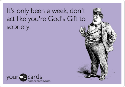It's only been a week, don't
act like you're God's Gift to
sobriety.