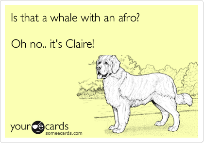 Is that a whale with an afro?Oh no.. it's Claire!