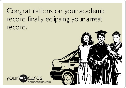 Congratulations on your academic record finally eclipsing your arrest record.