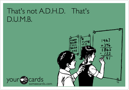 That's not A.D.H.D.   That's D.U.M.B.