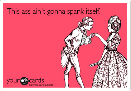 This ass gonna spank itself. | Flirting Ecard