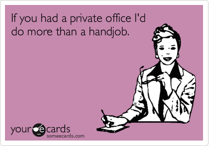 If you had a private office I'd
do more than a handjob.
