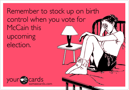 Remember to stock up on birth
control when you vote for
McCain this
upcoming
election.