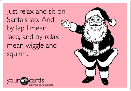 Just relax and sit onSanta's lap. Andby lap I meanface, and by relax Imean wiggle andsquirm.