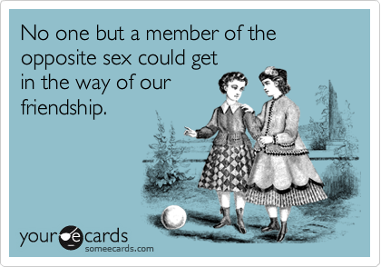 No one but a member of the opposite sex could get
in the way of our
friendship.