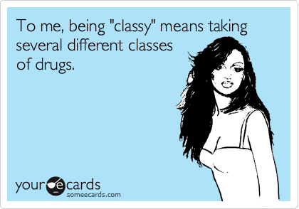 To me, being "classy" means taking several different classes
of drugs.