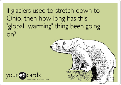 If glaciers used to stretch down to Ohio, then how long has this "global  warming" thing been going on?
