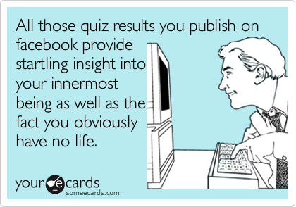 All those quiz results you publish on
facebook provide 
startling insight into
your innermost
being as well as the
fact you obviously
have no life.