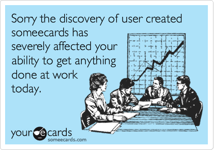 Sorry the discovery of user created someecards hasseverely affected yourability to get anythingdone at worktoday.
