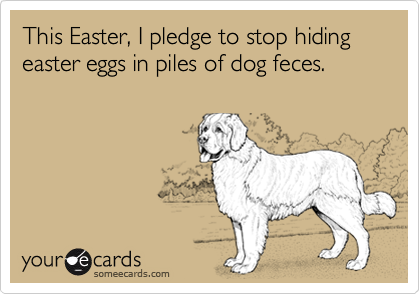 This Easter, I pledge to stop hiding easter eggs in piles of dog feces.