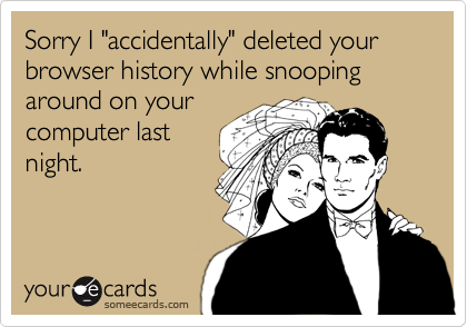Sorry I "accidentally" deleted your browser history while snooping around on yourcomputer lastnight.