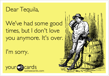 Dear Tequila,    

We've had some good 
times, but I don't love 
you anymore. It's over.

I'm sorry.