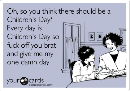 Oh, so you think there should be a Children's Day?
Every day is
Children's Day so
fuck off you brat
and give me my
one damn day