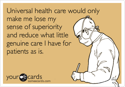 Universal health care would only make me lose my
sense of superiority
and reduce what little
genuine care I have for
patients as is.