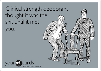 Clinical strength deodorant
thought it was the
shit until it met
you.