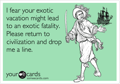 I fear your exotic
vacation might lead 
to an exotic fatality.
Please return to
civilization and drop
me a line.