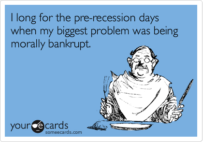 I long for the pre-recession days when my biggest problem was being morally bankrupt.
