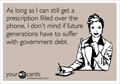 As long as I can still get a
prescription filled over the
phone, I don't mind if future
generations have to suffer
with government debt.