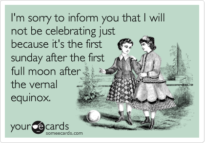 I'm sorry to inform you that I will not be celebrating just
because it's the first
sunday after the first
full moon after
the vernal
equinox.