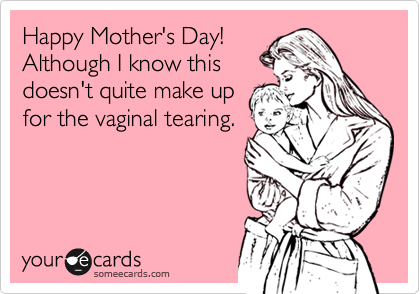 Happy Mother's Day!Although I know thisdoesn't quite make upfor the vaginal tearing.