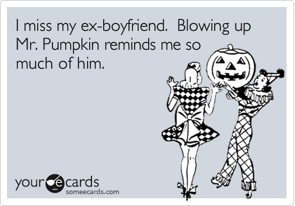 I miss my ex-boyfriend.  Blowing up Mr. Pumpkin reminds me so 
much of him. 
