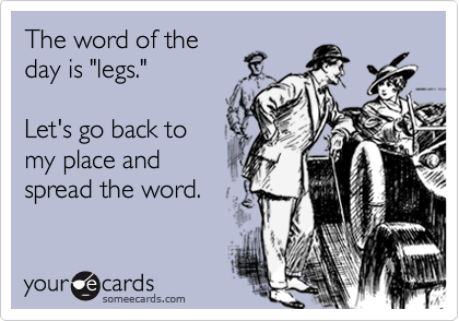 The word of the 
day is "legs."

Let's go back to
my place and
spread the word.
