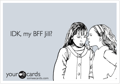 


  IDK, my BFF Jill?