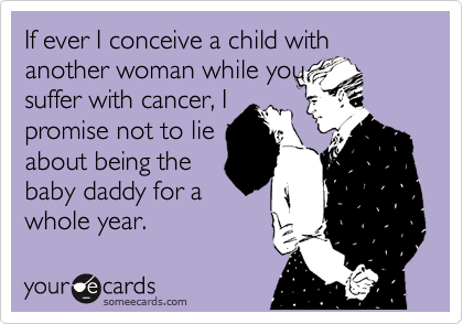 If ever I conceive a child with
another woman while you
suffer with cancer, I 
promise not to lie
about being the
baby daddy for a
whole year.