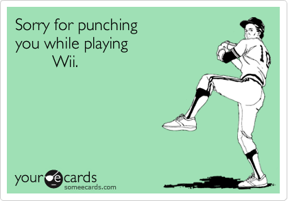 Sorry for punchingyou while playing        Wii.