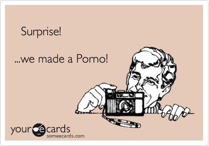 
   Surprise!

 ...we made a Porno!