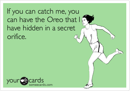 If you can catch me, you
can have the Oreo that I
have hidden in a secret
orifice.
