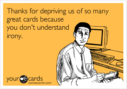 Thanks for depriving us of so many great cards because
you don't understand
irony.